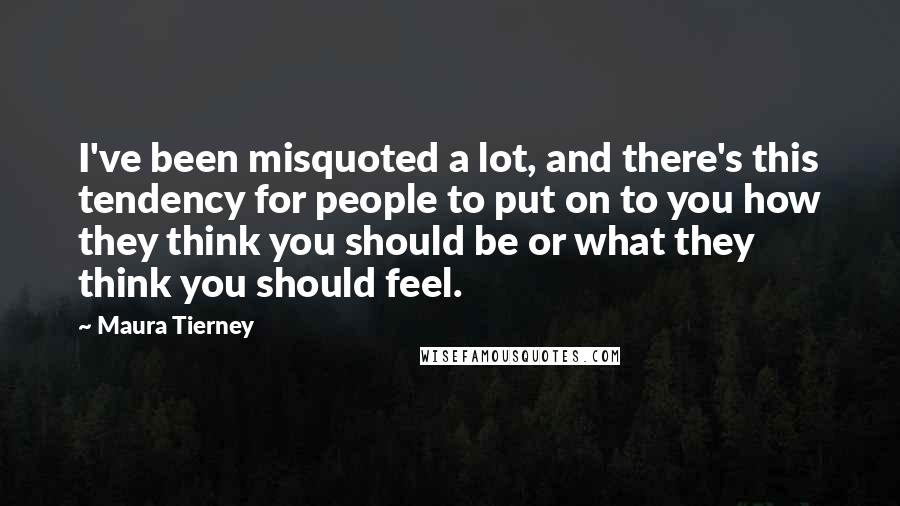 Maura Tierney Quotes: I've been misquoted a lot, and there's this tendency for people to put on to you how they think you should be or what they think you should feel.