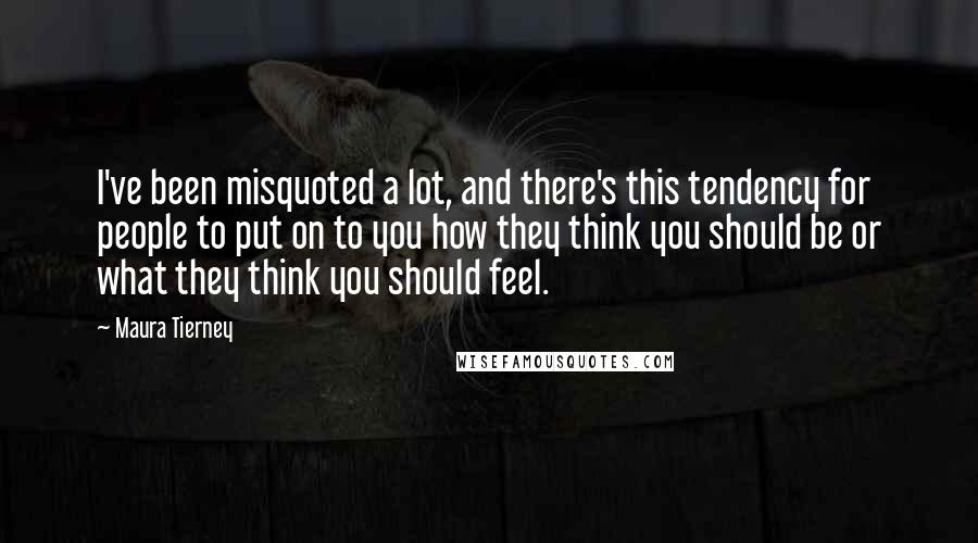 Maura Tierney Quotes: I've been misquoted a lot, and there's this tendency for people to put on to you how they think you should be or what they think you should feel.