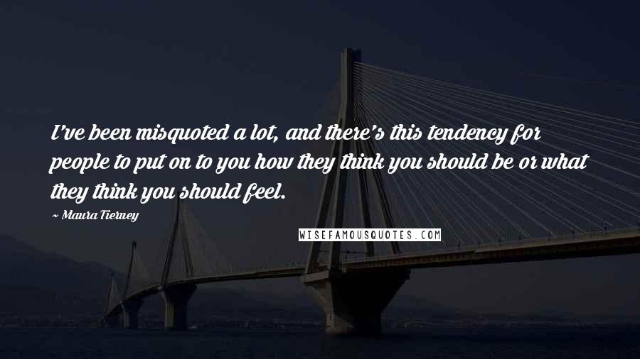 Maura Tierney Quotes: I've been misquoted a lot, and there's this tendency for people to put on to you how they think you should be or what they think you should feel.