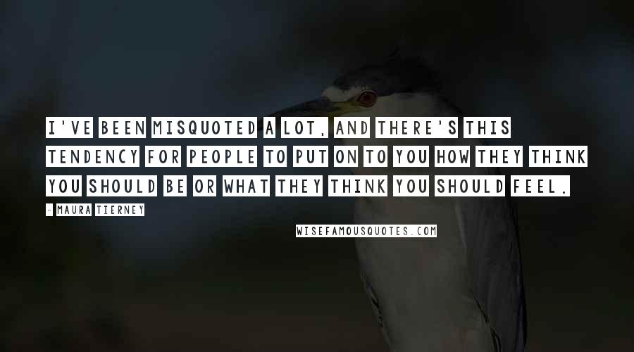 Maura Tierney Quotes: I've been misquoted a lot, and there's this tendency for people to put on to you how they think you should be or what they think you should feel.