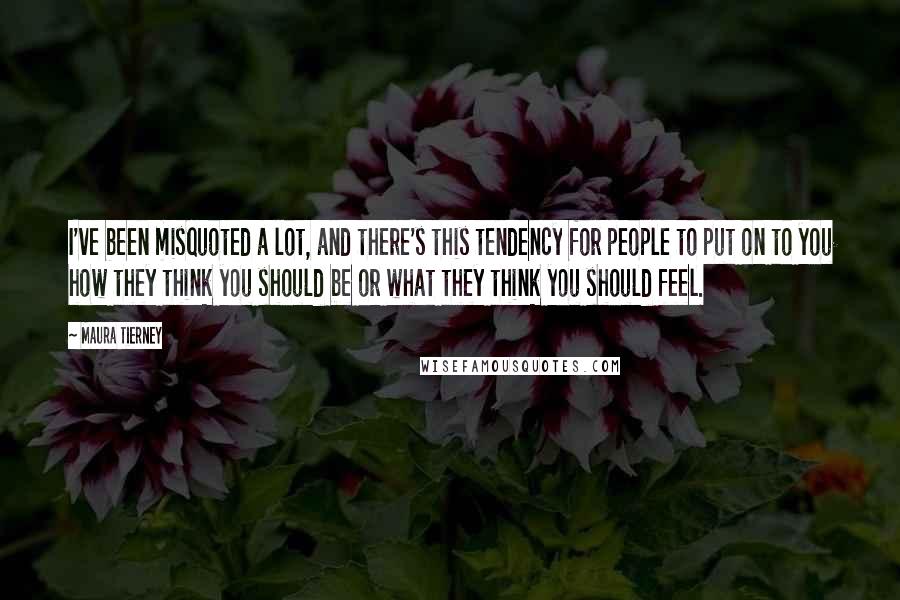Maura Tierney Quotes: I've been misquoted a lot, and there's this tendency for people to put on to you how they think you should be or what they think you should feel.