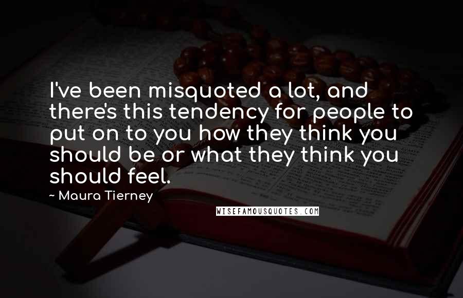 Maura Tierney Quotes: I've been misquoted a lot, and there's this tendency for people to put on to you how they think you should be or what they think you should feel.