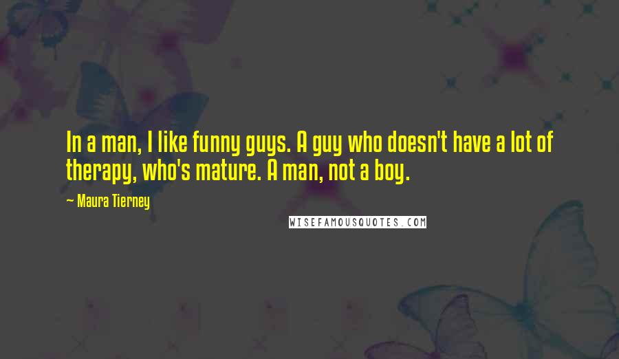 Maura Tierney Quotes: In a man, I like funny guys. A guy who doesn't have a lot of therapy, who's mature. A man, not a boy.