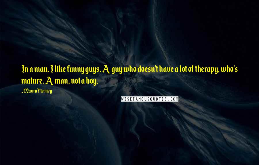 Maura Tierney Quotes: In a man, I like funny guys. A guy who doesn't have a lot of therapy, who's mature. A man, not a boy.