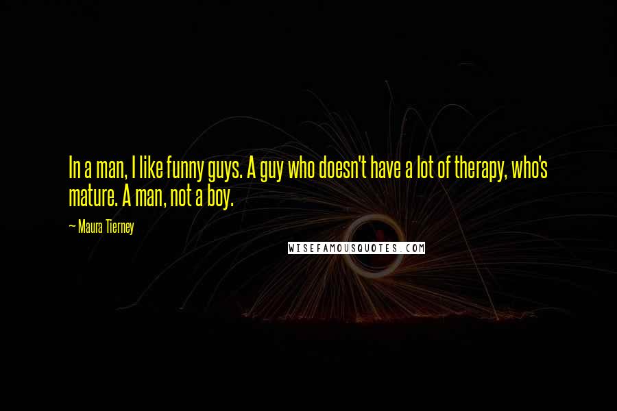 Maura Tierney Quotes: In a man, I like funny guys. A guy who doesn't have a lot of therapy, who's mature. A man, not a boy.