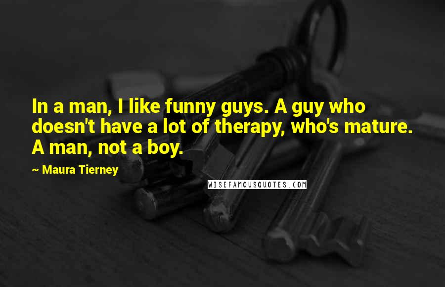 Maura Tierney Quotes: In a man, I like funny guys. A guy who doesn't have a lot of therapy, who's mature. A man, not a boy.