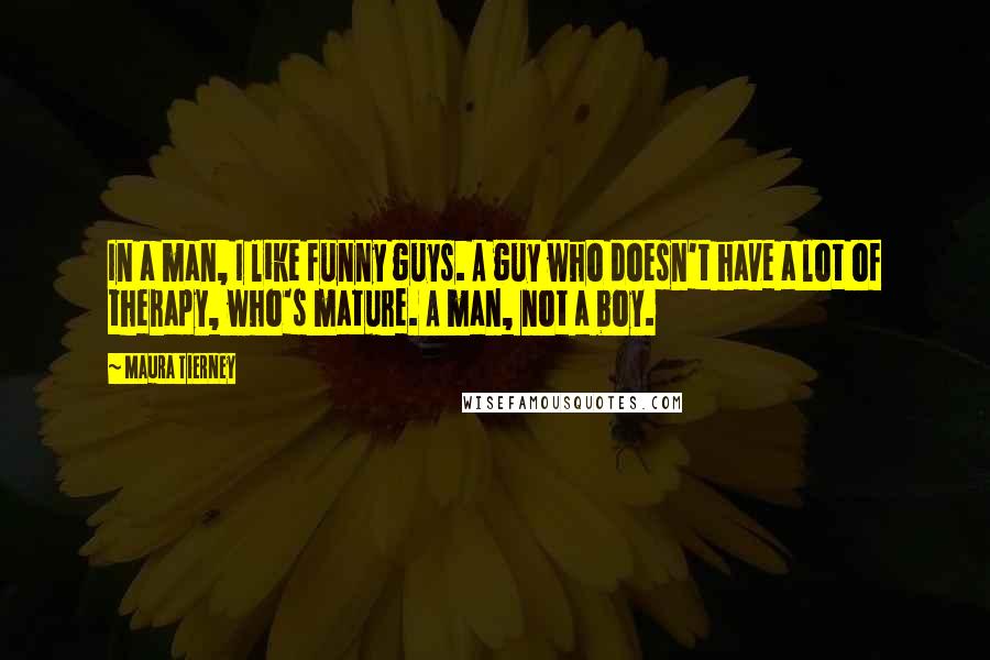 Maura Tierney Quotes: In a man, I like funny guys. A guy who doesn't have a lot of therapy, who's mature. A man, not a boy.