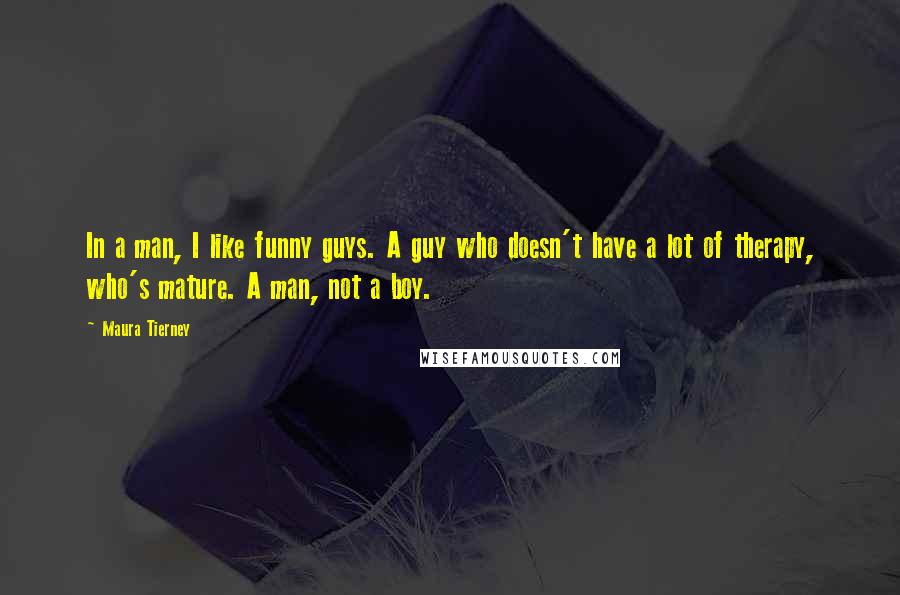 Maura Tierney Quotes: In a man, I like funny guys. A guy who doesn't have a lot of therapy, who's mature. A man, not a boy.