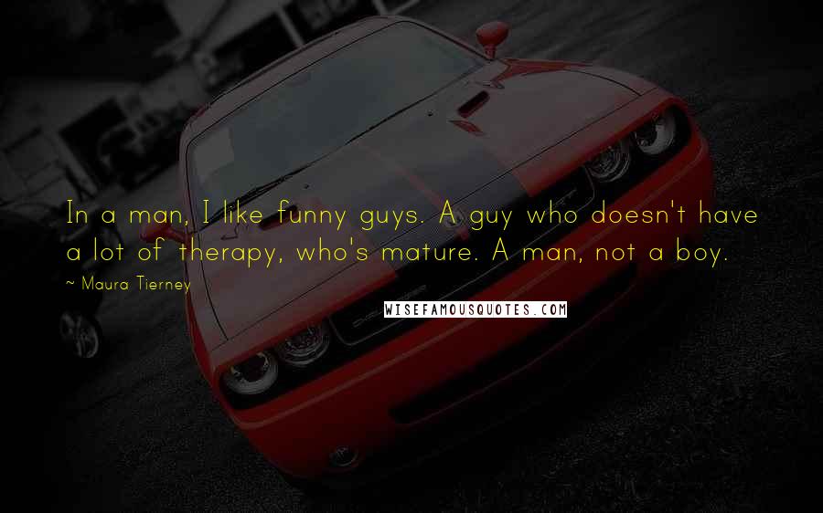 Maura Tierney Quotes: In a man, I like funny guys. A guy who doesn't have a lot of therapy, who's mature. A man, not a boy.