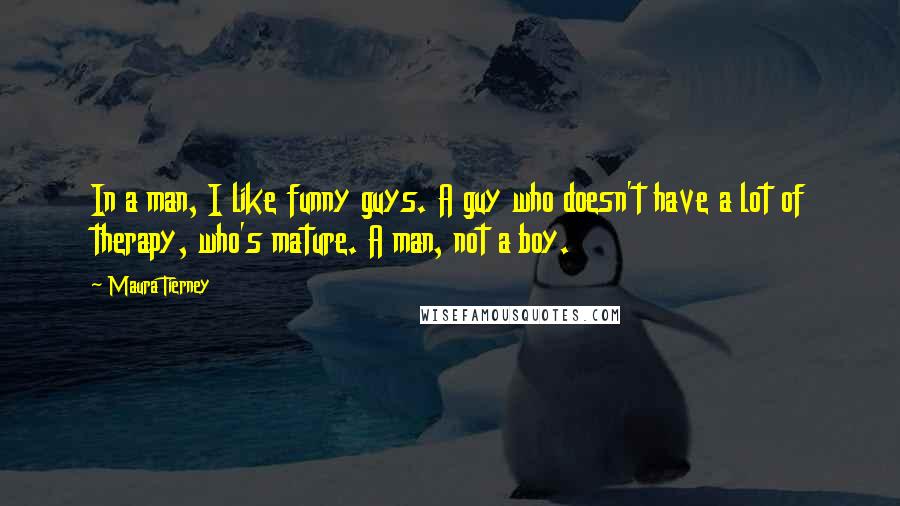 Maura Tierney Quotes: In a man, I like funny guys. A guy who doesn't have a lot of therapy, who's mature. A man, not a boy.