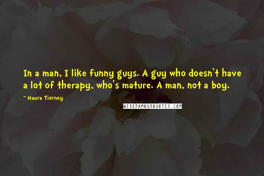 Maura Tierney Quotes: In a man, I like funny guys. A guy who doesn't have a lot of therapy, who's mature. A man, not a boy.