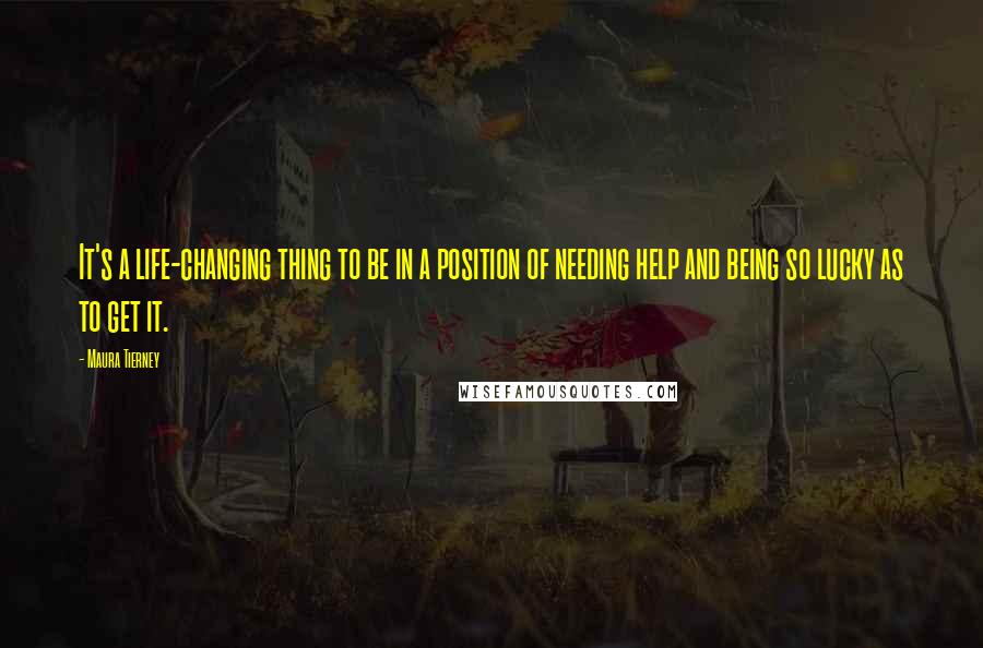 Maura Tierney Quotes: It's a life-changing thing to be in a position of needing help and being so lucky as to get it.