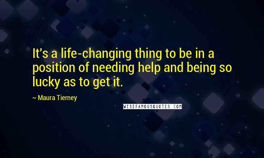 Maura Tierney Quotes: It's a life-changing thing to be in a position of needing help and being so lucky as to get it.