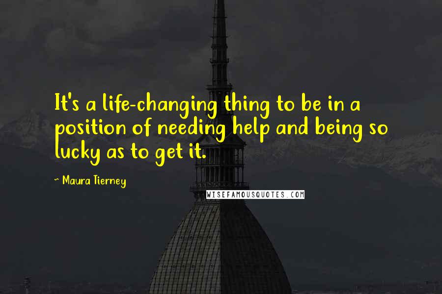 Maura Tierney Quotes: It's a life-changing thing to be in a position of needing help and being so lucky as to get it.