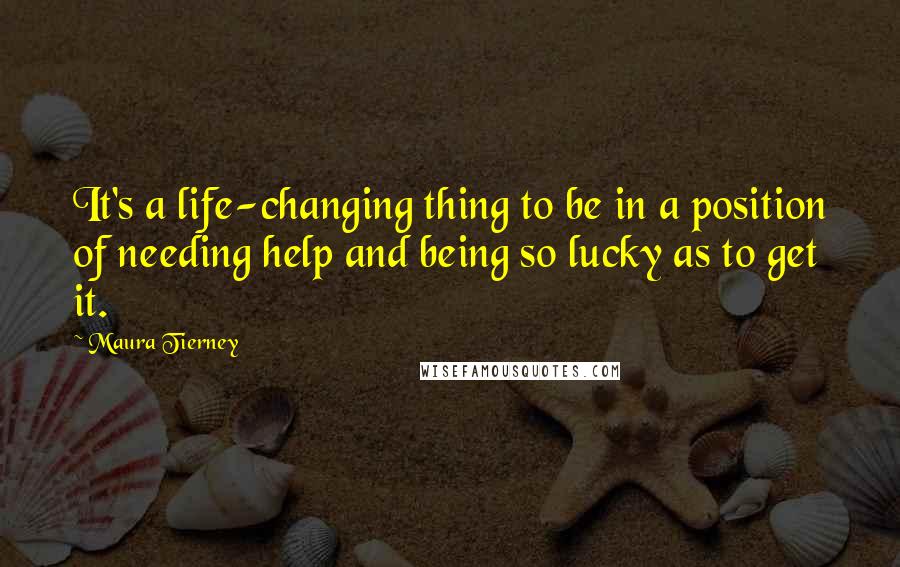 Maura Tierney Quotes: It's a life-changing thing to be in a position of needing help and being so lucky as to get it.