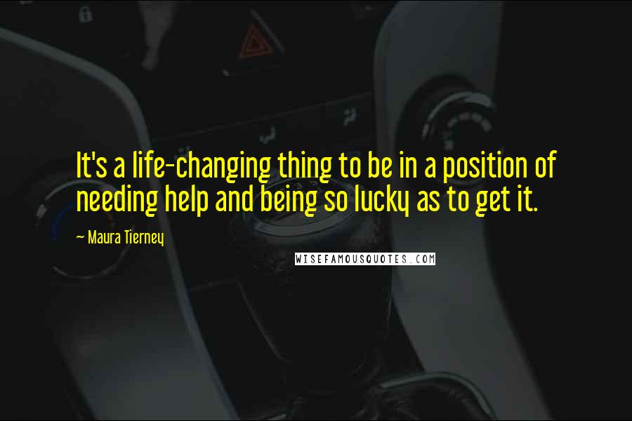 Maura Tierney Quotes: It's a life-changing thing to be in a position of needing help and being so lucky as to get it.