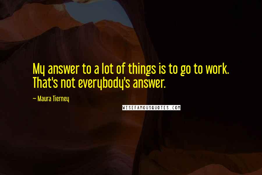 Maura Tierney Quotes: My answer to a lot of things is to go to work. That's not everybody's answer.