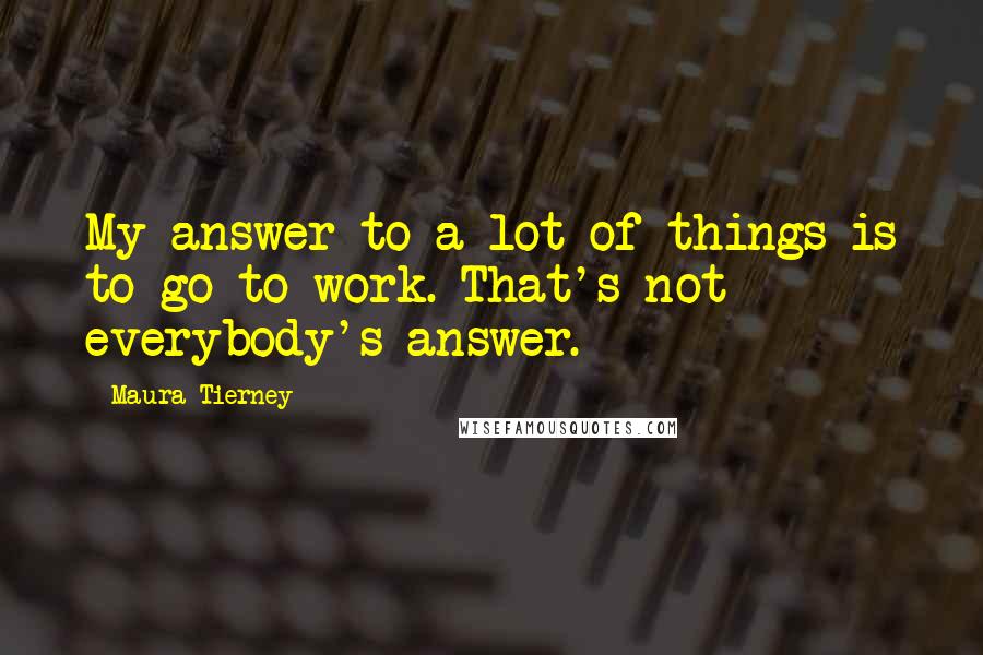 Maura Tierney Quotes: My answer to a lot of things is to go to work. That's not everybody's answer.