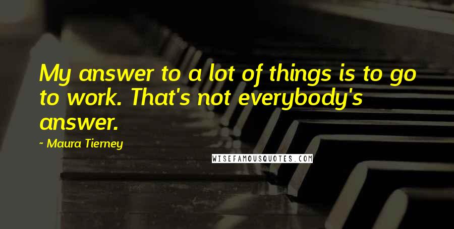 Maura Tierney Quotes: My answer to a lot of things is to go to work. That's not everybody's answer.