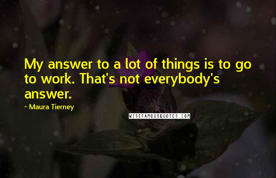 Maura Tierney Quotes: My answer to a lot of things is to go to work. That's not everybody's answer.