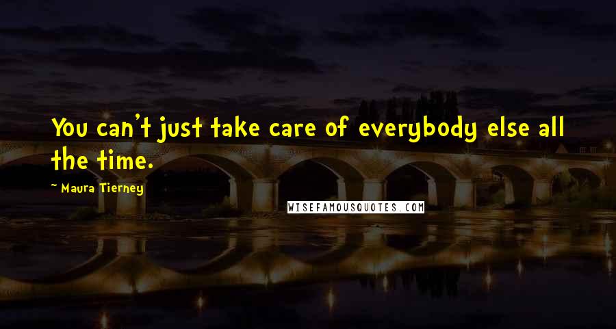 Maura Tierney Quotes: You can't just take care of everybody else all the time.