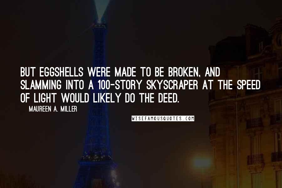 Maureen A. Miller Quotes: But eggshells were made to be broken, and slamming into a 100-story skyscraper at the speed of light would likely do the deed.