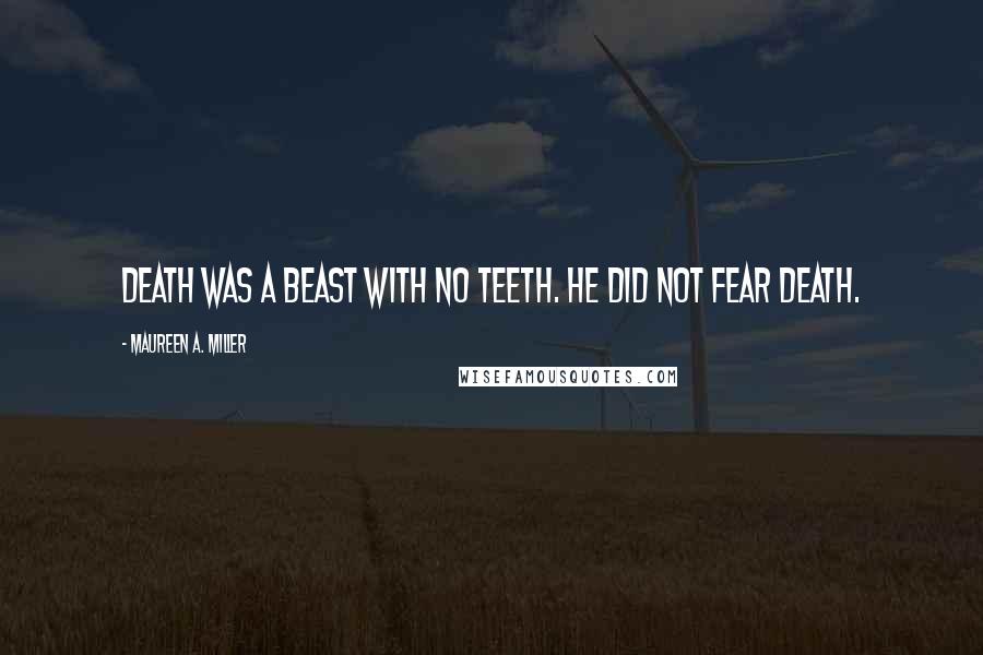 Maureen A. Miller Quotes: Death was a beast with no teeth. He did not fear death.