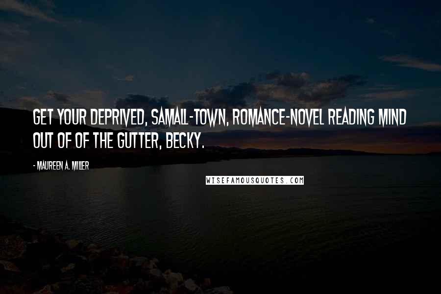 Maureen A. Miller Quotes: Get your deprived, samall-town, romance-novel reading mind out of of the gutter, Becky.