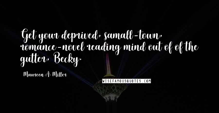 Maureen A. Miller Quotes: Get your deprived, samall-town, romance-novel reading mind out of of the gutter, Becky.