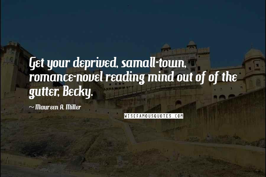 Maureen A. Miller Quotes: Get your deprived, samall-town, romance-novel reading mind out of of the gutter, Becky.