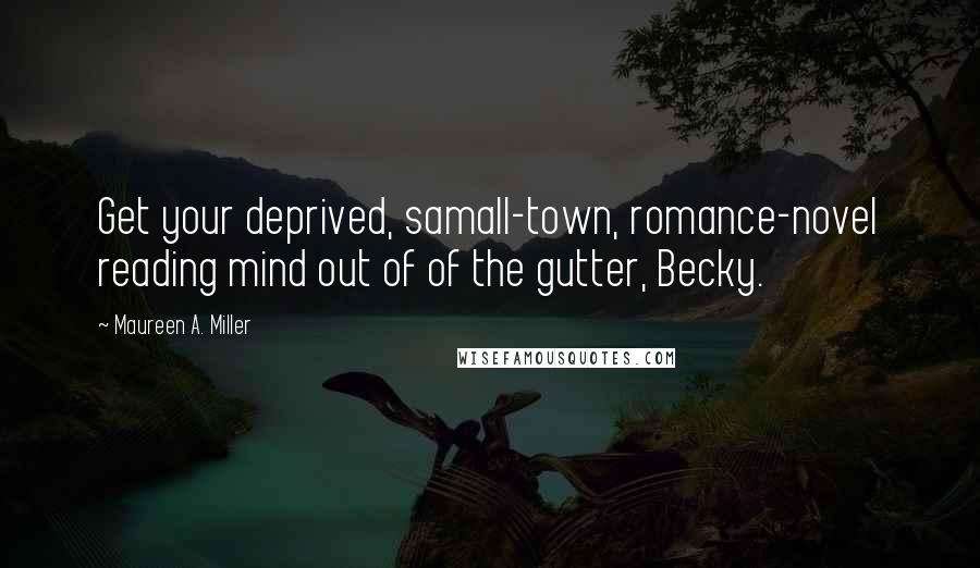 Maureen A. Miller Quotes: Get your deprived, samall-town, romance-novel reading mind out of of the gutter, Becky.