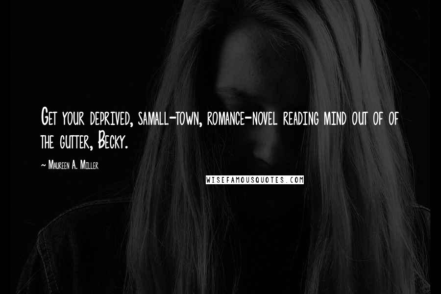 Maureen A. Miller Quotes: Get your deprived, samall-town, romance-novel reading mind out of of the gutter, Becky.