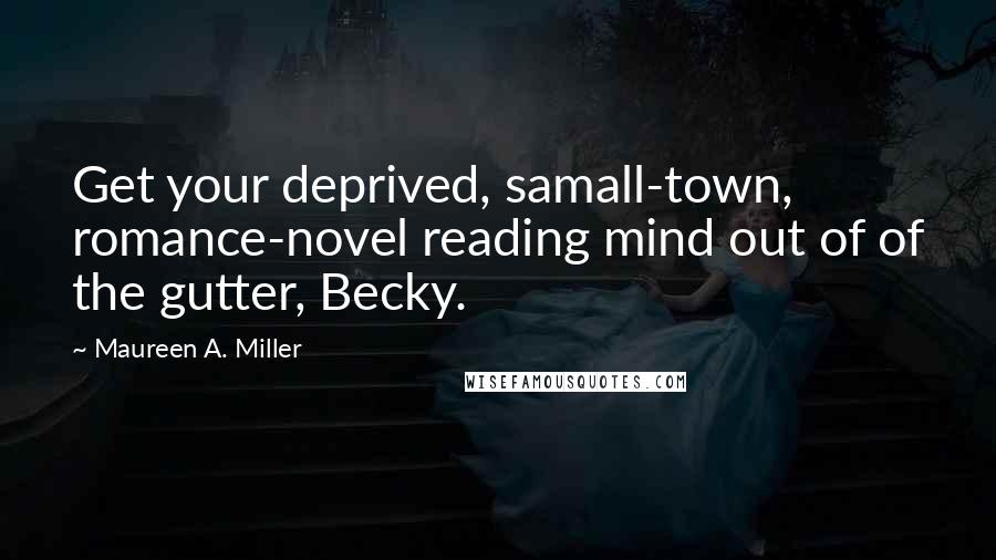 Maureen A. Miller Quotes: Get your deprived, samall-town, romance-novel reading mind out of of the gutter, Becky.