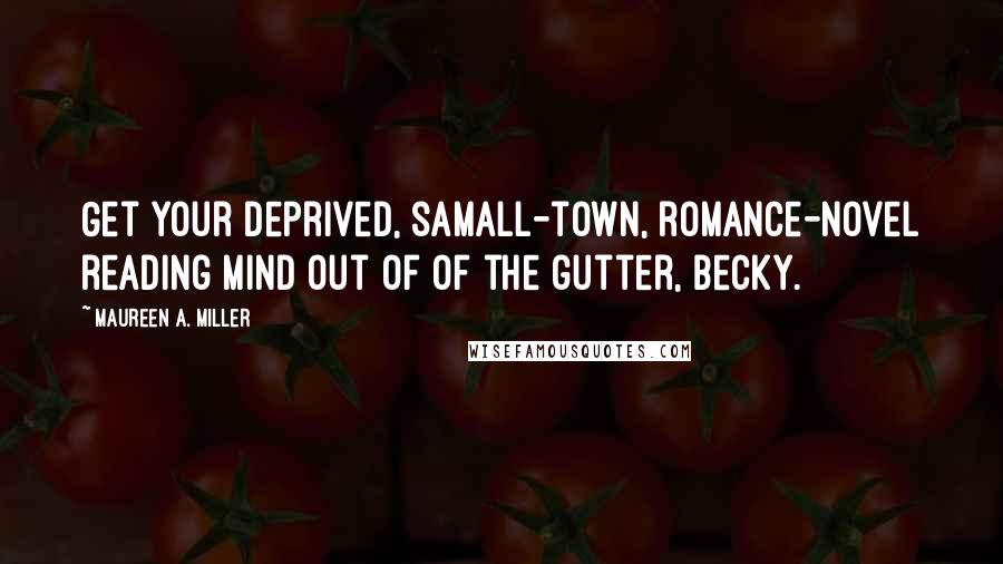Maureen A. Miller Quotes: Get your deprived, samall-town, romance-novel reading mind out of of the gutter, Becky.