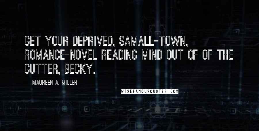 Maureen A. Miller Quotes: Get your deprived, samall-town, romance-novel reading mind out of of the gutter, Becky.