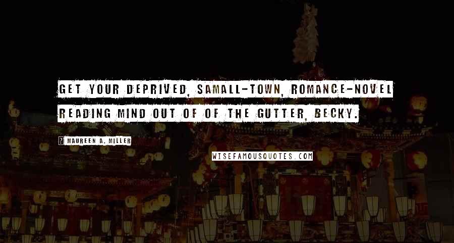 Maureen A. Miller Quotes: Get your deprived, samall-town, romance-novel reading mind out of of the gutter, Becky.