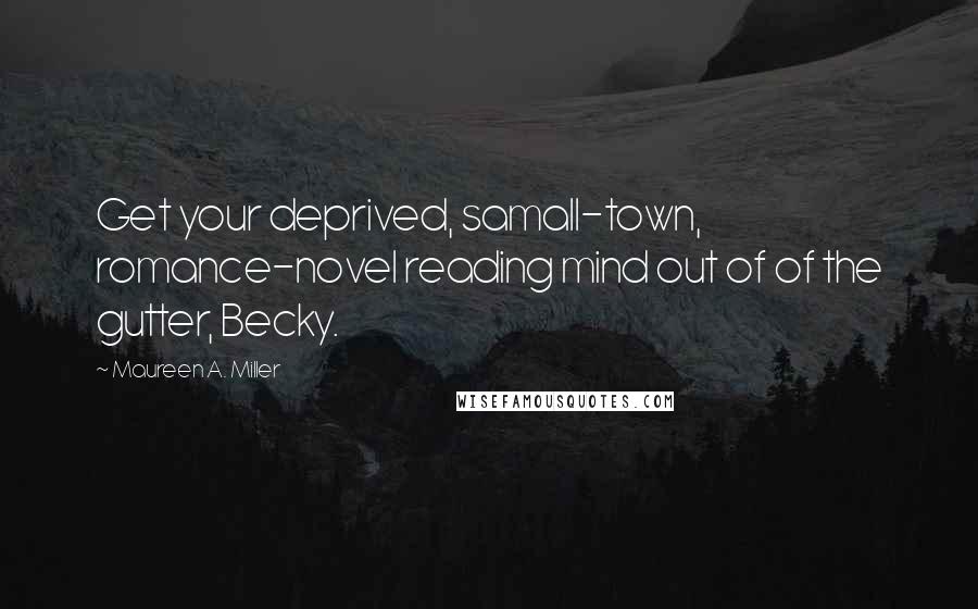 Maureen A. Miller Quotes: Get your deprived, samall-town, romance-novel reading mind out of of the gutter, Becky.