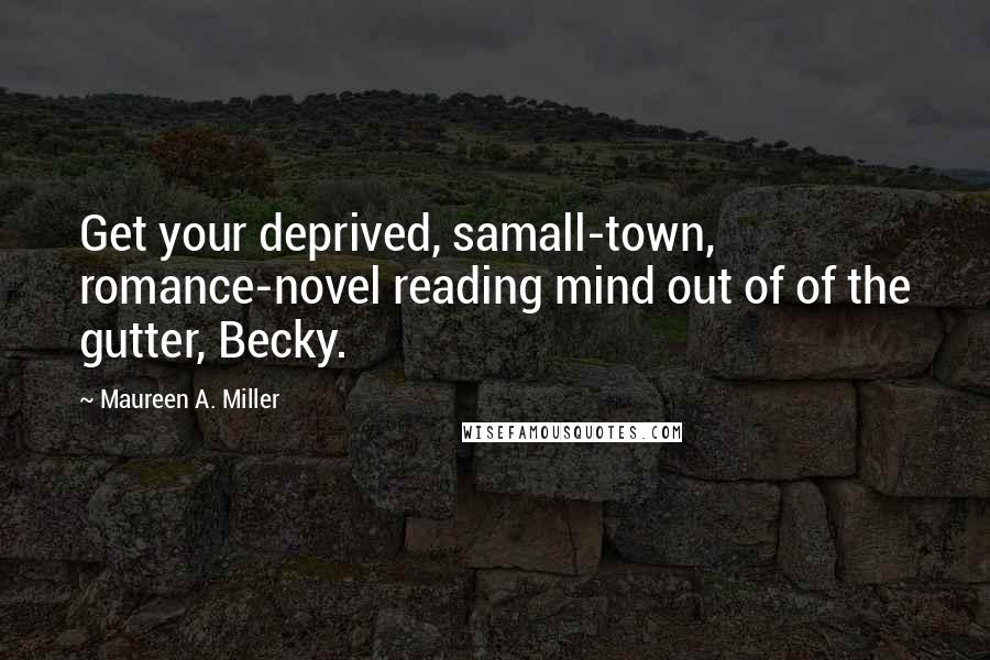 Maureen A. Miller Quotes: Get your deprived, samall-town, romance-novel reading mind out of of the gutter, Becky.