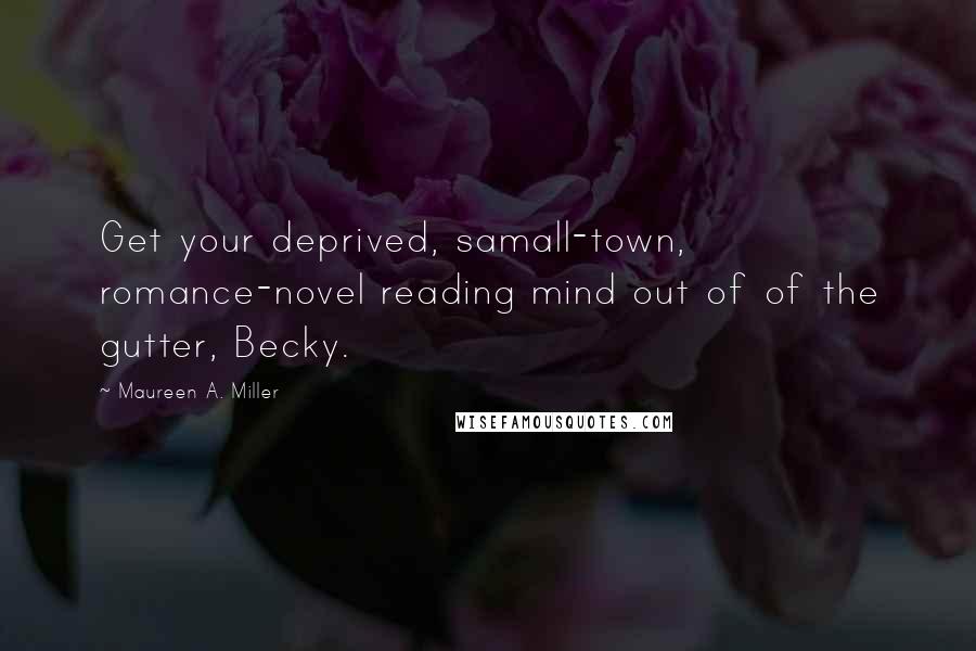 Maureen A. Miller Quotes: Get your deprived, samall-town, romance-novel reading mind out of of the gutter, Becky.