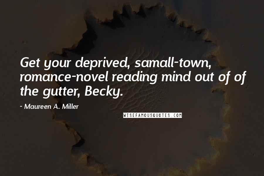 Maureen A. Miller Quotes: Get your deprived, samall-town, romance-novel reading mind out of of the gutter, Becky.