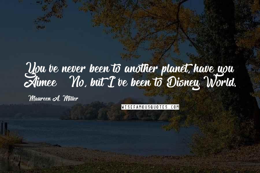 Maureen A. Miller Quotes: You've never been to another planet, have you Aimee?""No, but I've been to Disney World.