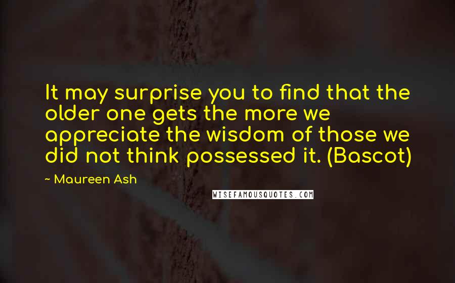 Maureen Ash Quotes: It may surprise you to find that the older one gets the more we appreciate the wisdom of those we did not think possessed it. (Bascot)