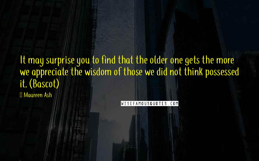 Maureen Ash Quotes: It may surprise you to find that the older one gets the more we appreciate the wisdom of those we did not think possessed it. (Bascot)