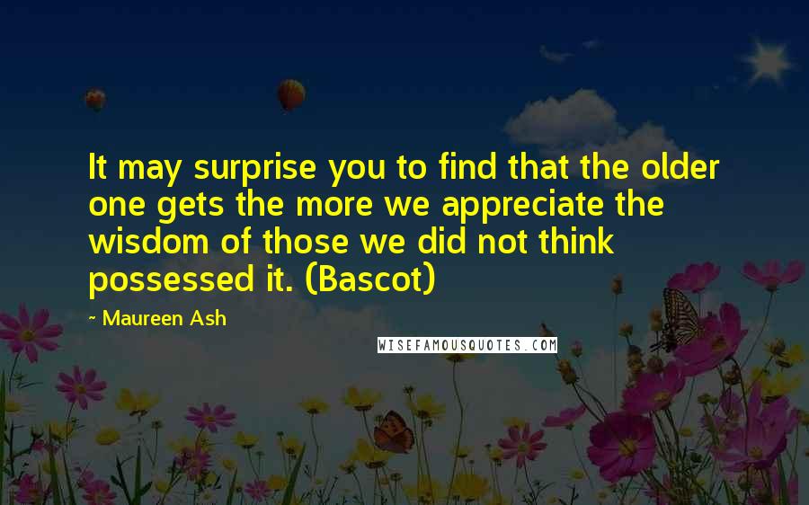 Maureen Ash Quotes: It may surprise you to find that the older one gets the more we appreciate the wisdom of those we did not think possessed it. (Bascot)