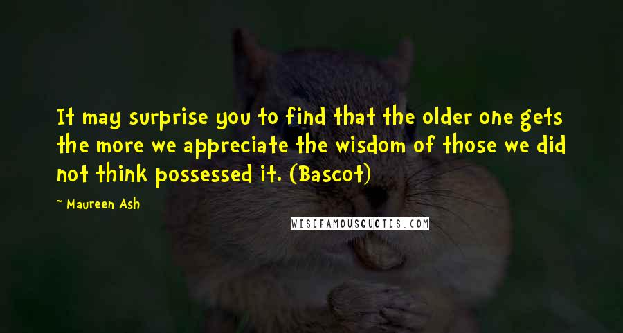 Maureen Ash Quotes: It may surprise you to find that the older one gets the more we appreciate the wisdom of those we did not think possessed it. (Bascot)