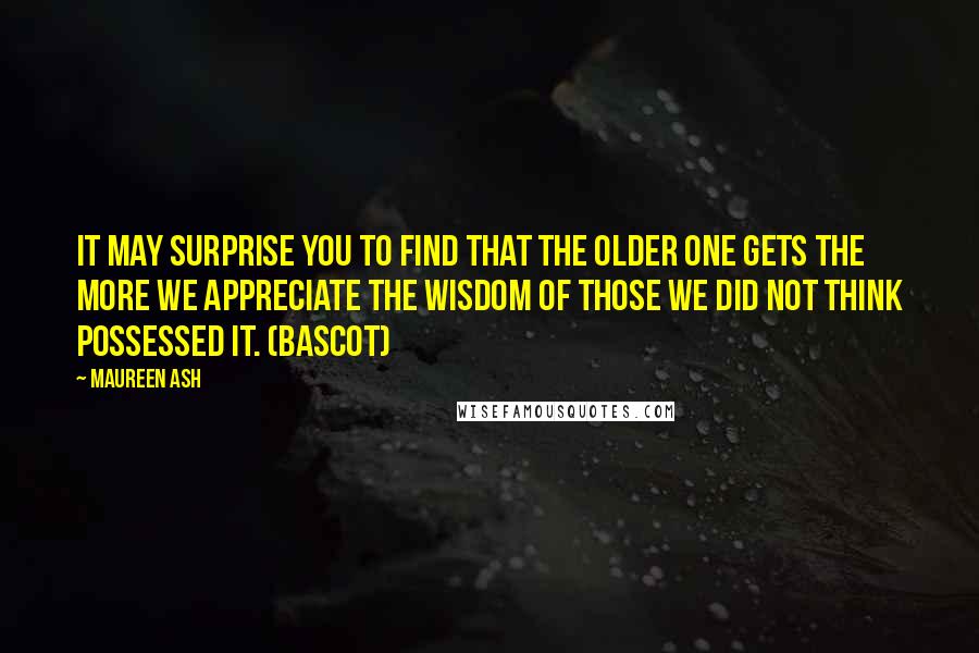 Maureen Ash Quotes: It may surprise you to find that the older one gets the more we appreciate the wisdom of those we did not think possessed it. (Bascot)