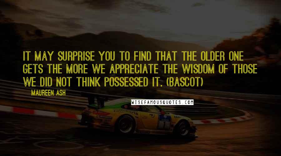 Maureen Ash Quotes: It may surprise you to find that the older one gets the more we appreciate the wisdom of those we did not think possessed it. (Bascot)