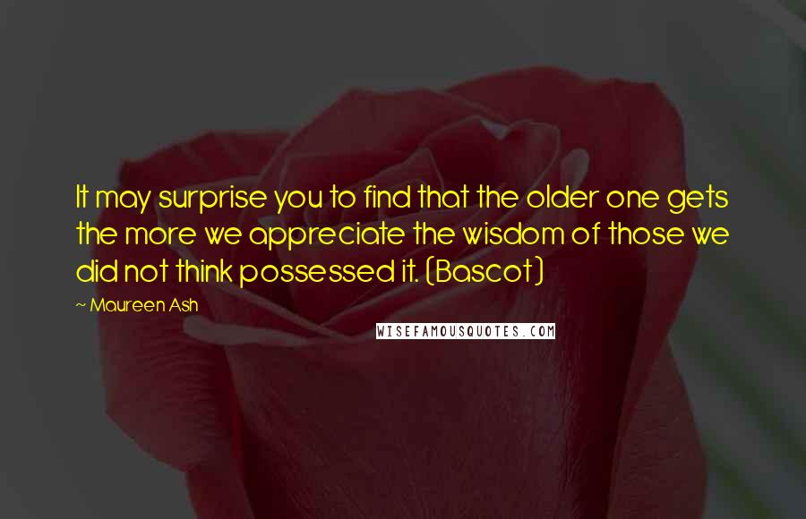 Maureen Ash Quotes: It may surprise you to find that the older one gets the more we appreciate the wisdom of those we did not think possessed it. (Bascot)