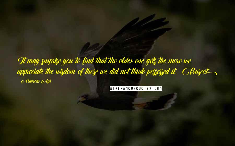 Maureen Ash Quotes: It may surprise you to find that the older one gets the more we appreciate the wisdom of those we did not think possessed it. (Bascot)