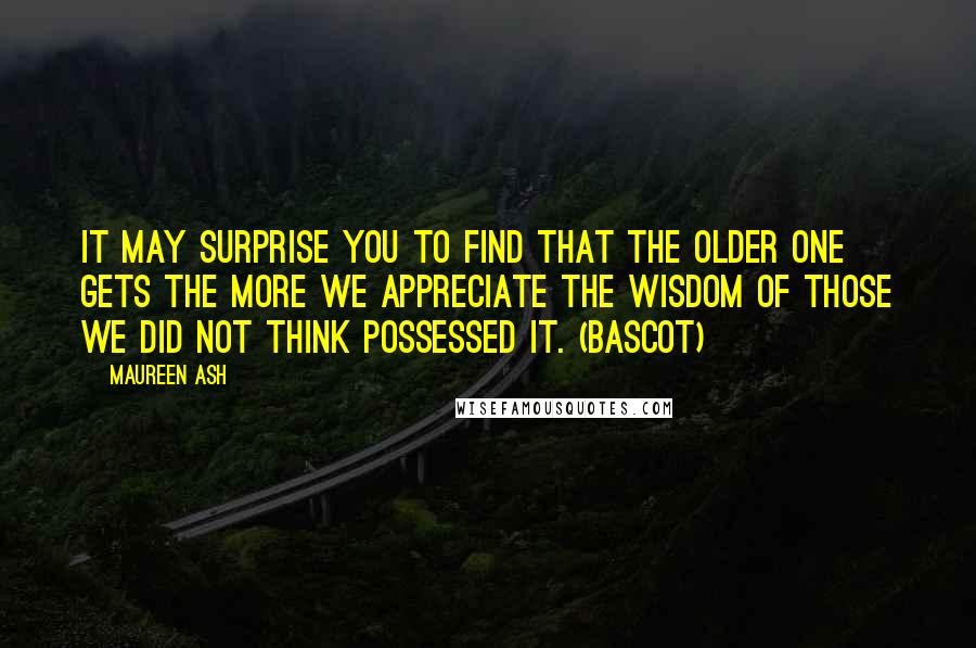 Maureen Ash Quotes: It may surprise you to find that the older one gets the more we appreciate the wisdom of those we did not think possessed it. (Bascot)